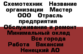 Схемотехник › Название организации ­ Мастер, ООО › Отрасль предприятия ­ Обслуживание и ремонт › Минимальный оклад ­ 70 000 - Все города Работа » Вакансии   . Ненецкий АО